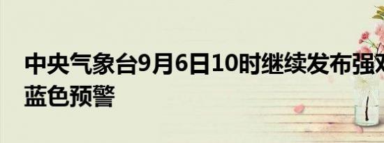 中央气象台9月6日10时继续发布强对流天气蓝色预警