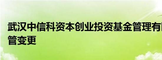 武汉中信科资本创业投资基金管理有限公司高管变更