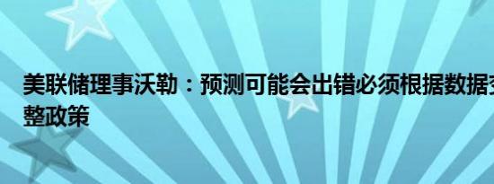 美联储理事沃勒：预测可能会出错必须根据数据变化灵活调整政策