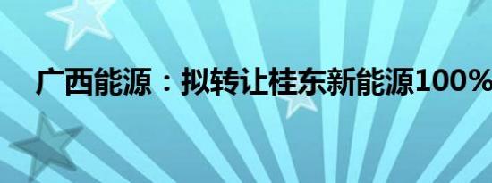 广西能源：拟转让桂东新能源100%股权