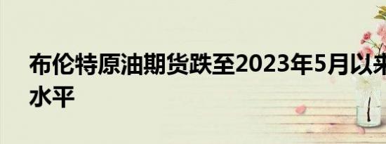 布伦特原油期货跌至2023年5月以来的最低水平