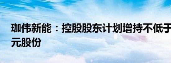 珈伟新能：控股股东计划增持不低于6000万元股份