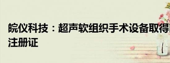 皖仪科技：超声软组织手术设备取得医疗器械注册证