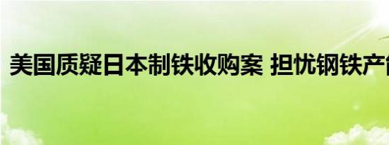 美国质疑日本制铁收购案 担忧钢铁产能安全