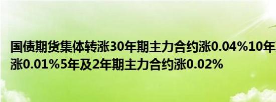 国债期货集体转涨30年期主力合约涨0.04%10年期主力合约涨0.01%5年及2年期主力合约涨0.02%