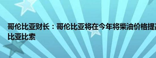 哥伦比亚财长：哥伦比亚将在今年将柴油价格提高800哥伦比亚比索