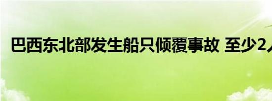 巴西东北部发生船只倾覆事故 至少2人遇难