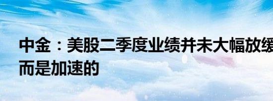 中金：美股二季度业绩并未大幅放缓 整体反而是加速的