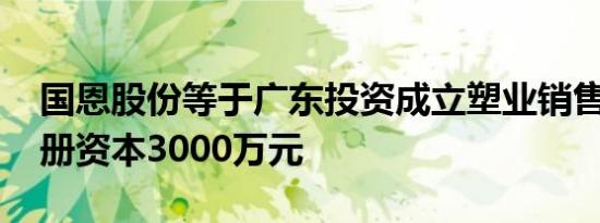 国恩股份等于广东投资成立塑业销售公司 注册资本3000万元