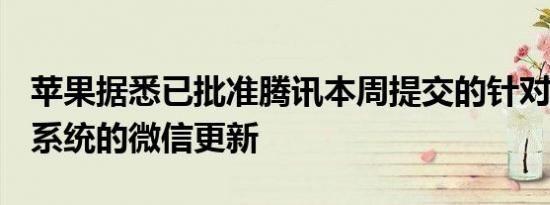 苹果据悉已批准腾讯本周提交的针对iOS生态系统的微信更新