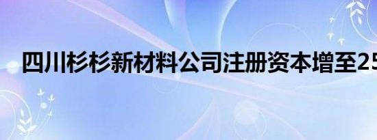 四川杉杉新材料公司注册资本增至25亿元