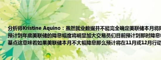 分析师Kristine Aquino：虽然就业数据并不能完全确定美联储本月将降息50个基点但预计到年底美联储的降息幅度将明显加大交易员们目前预计到那时降息幅度将超过111个基点这意味着如果美联储本月不大幅降息那么预计将在11月或12月行动
