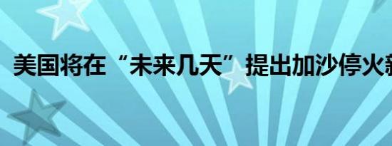 美国将在“未来几天”提出加沙停火新方案