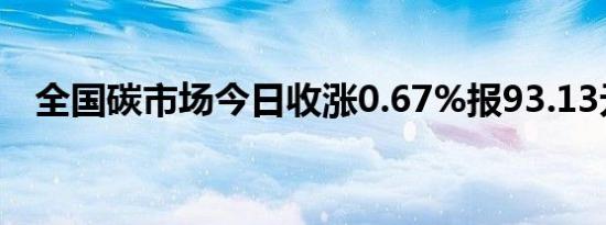 全国碳市场今日收涨0.67%报93.13元/吨