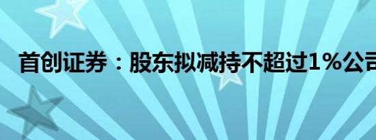 首创证券：股东拟减持不超过1%公司股份