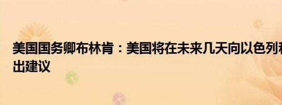 美国国务卿布林肯：美国将在未来几天向以色列和哈马斯提出建议