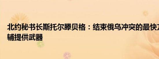北约秘书长斯托尔滕贝格：结束俄乌冲突的最快方式是向基辅提供武器