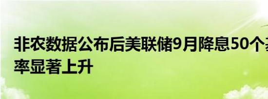 非农数据公布后美联储9月降息50个基点的概率显著上升