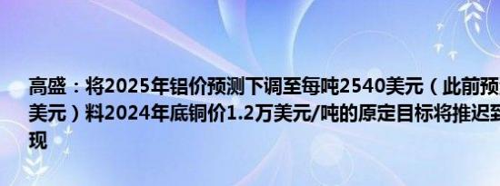 高盛：将2025年铝价预测下调至每吨2540美元（此前预测为每吨2850美元）料2024年底铜价1.2万美元/吨的原定目标将推迟到2025年后实现