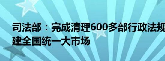 司法部：完成清理600多部行政法规 推动构建全国统一大市场