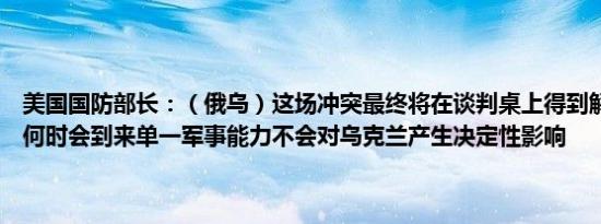 美国国防部长：（俄乌）这场冲突最终将在谈判桌上得到解决但很难说何时会到来单一军事能力不会对乌克兰产生决定性影响