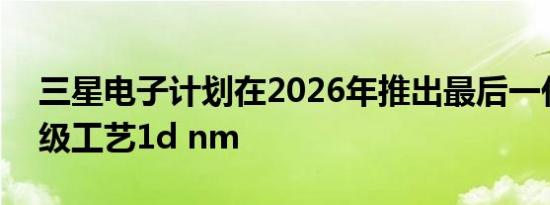 三星电子计划在2026年推出最后一代10nm级工艺1d nm
