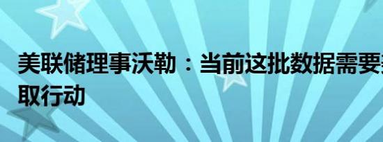 美联储理事沃勒：当前这批数据需要美联储采取行动