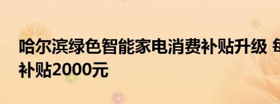 哈尔滨绿色智能家电消费补贴升级 每件最高补贴2000元