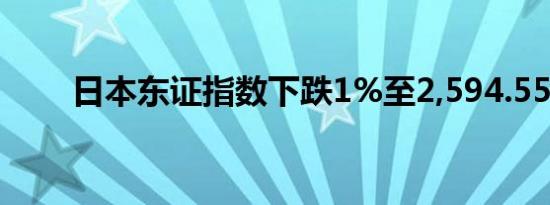 日本东证指数下跌1%至2,594.55点