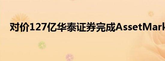 对价127亿华泰证券完成AssetMark出售