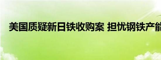 美国质疑新日铁收购案 担忧钢铁产能安全