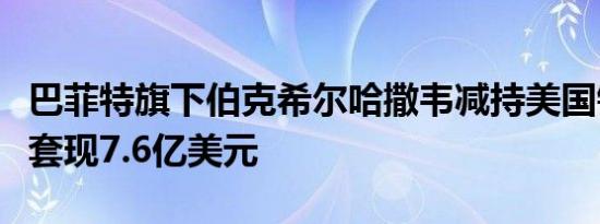 巴菲特旗下伯克希尔哈撒韦减持美国银行持股套现7.6亿美元