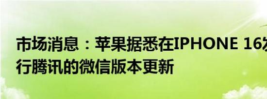 市场消息：苹果据悉在IPHONE 16发布前放行腾讯的微信版本更新