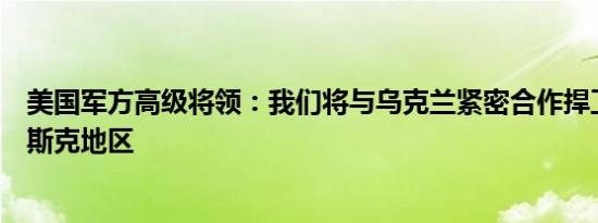 美国军方高级将领：我们将与乌克兰紧密合作捍卫普罗科夫斯克地区