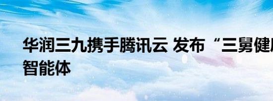 华润三九携手腾讯云 发布“三舅健康管家”智能体