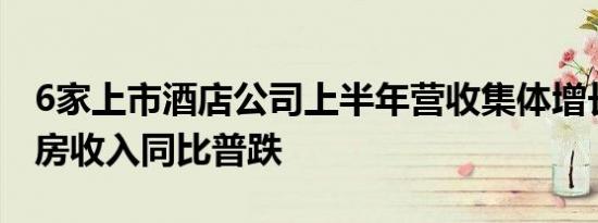 6家上市酒店公司上半年营收集体增长平均客房收入同比普跌
