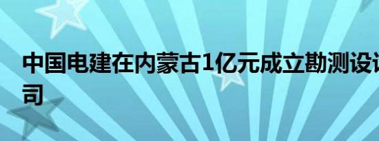 中国电建在内蒙古1亿元成立勘测设计研究公司