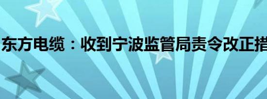 东方电缆：收到宁波监管局责令改正措施决定