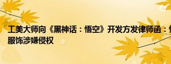 工美大师向《黑神话：悟空》开发方发律师函：悟空和杨戬服饰涉嫌侵权