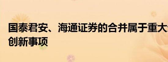 国泰君安、海通证券的合并属于重大无先例的创新事项