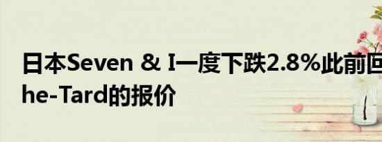 日本Seven & I一度下跌2.8%此前回应Couche-Tard的报价
