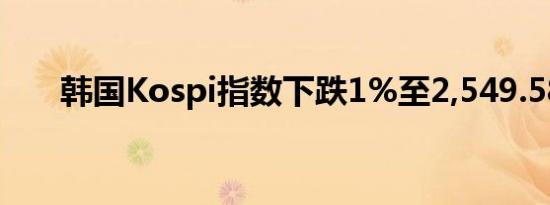 韩国Kospi指数下跌1%至2,549.58点