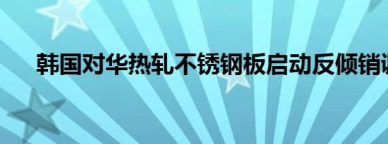 韩国对华热轧不锈钢板启动反倾销调查