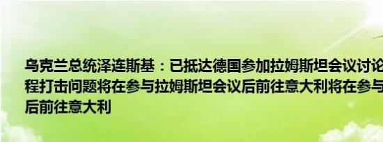 乌克兰总统泽连斯基：已抵达德国参加拉姆斯坦会议讨论空中防御和远程打击问题将在参与拉姆斯坦会议后前往意大利将在参与拉姆斯坦会议后前往意大利