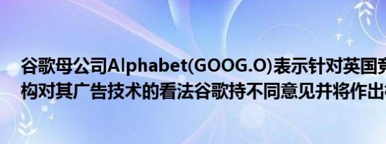 谷歌母公司Alphabet(GOOG.O)表示针对英国竞争监管机构对其广告技术的看法谷歌持不同意见并将作出相应回应