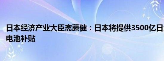 日本经济产业大臣斋藤健：日本将提供3500亿日元用于储能电池补贴