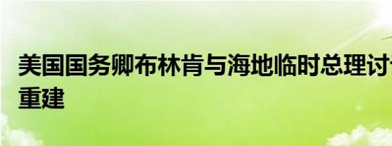 美国国务卿布林肯与海地临时总理讨论了安全重建