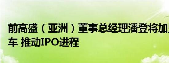 前高盛（亚洲）董事总经理潘登将加盟哪吒汽车 推动IPO进程