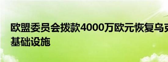 欧盟委员会拨款4000万欧元恢复乌克兰能源基础设施