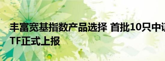 丰富宽基指数产品选择 首批10只中证A500ETF正式上报